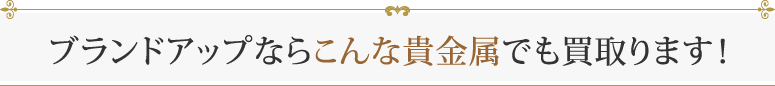 ブランドアップならこんな貴金属でも買取ります！