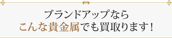 ブランドアップならこんな貴金属でも買取ります！