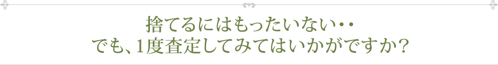 捨てるにはもったいない・・でも、1度査定してみてはいかがですか？