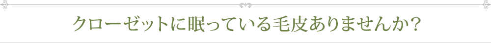 クローゼットに眠っている毛皮ありませんか？