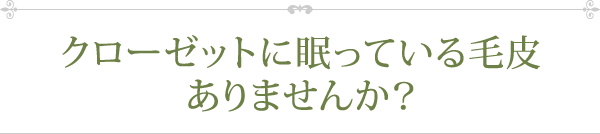 クローゼットに眠っている毛皮ありませんか？