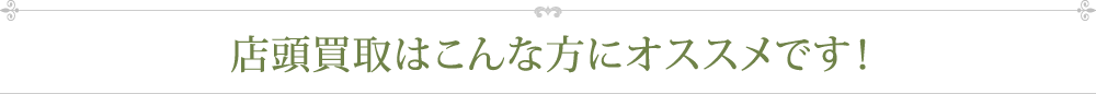 店頭買取はこんな方にオススメです！